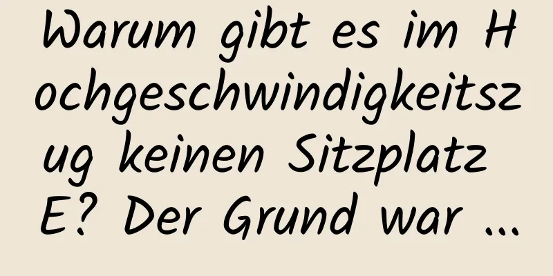 Warum gibt es im Hochgeschwindigkeitszug keinen Sitzplatz E? Der Grund war ...
