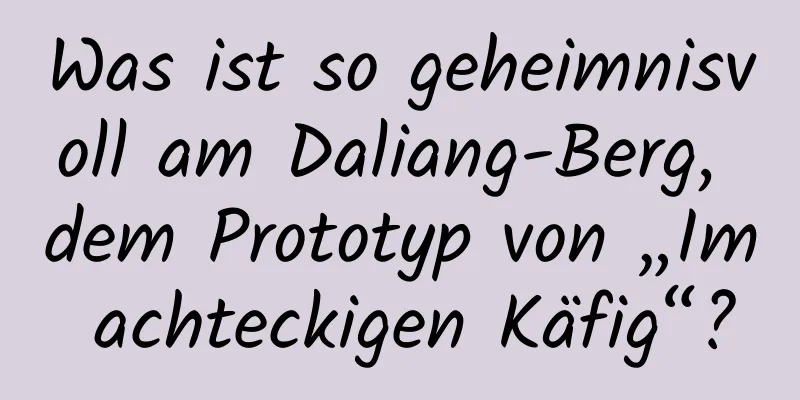 Was ist so geheimnisvoll am Daliang-Berg, dem Prototyp von „Im achteckigen Käfig“?