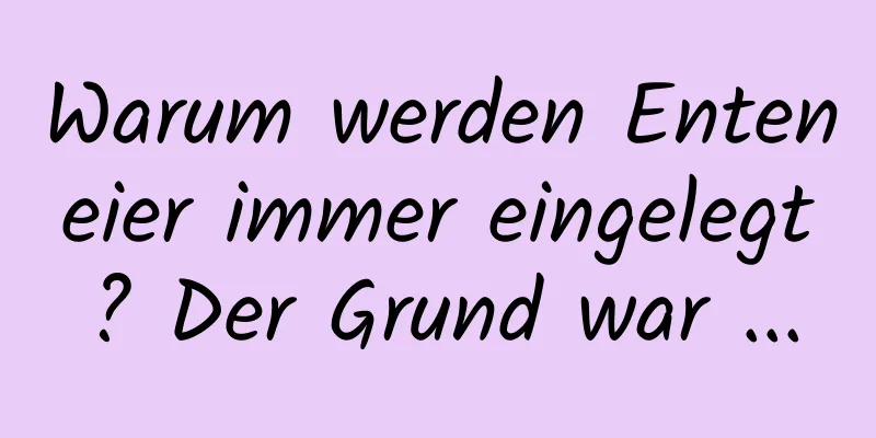 Warum werden Enteneier immer eingelegt? Der Grund war ...