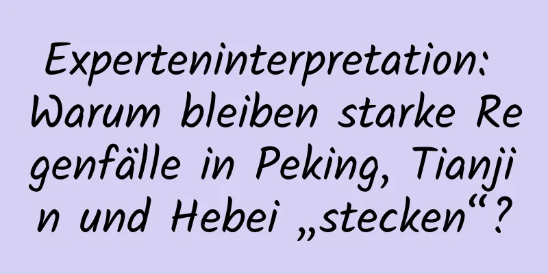 Experteninterpretation: Warum bleiben starke Regenfälle in Peking, Tianjin und Hebei „stecken“?