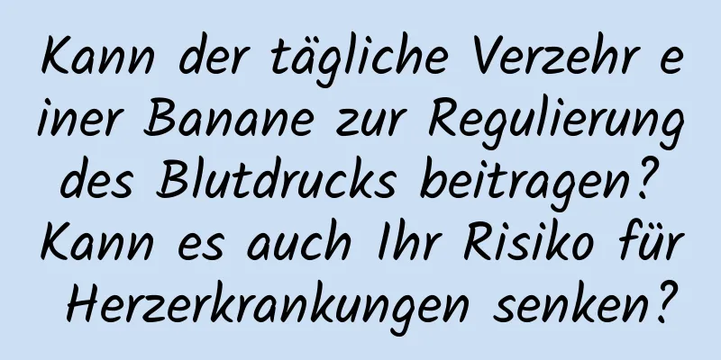 Kann der tägliche Verzehr einer Banane zur Regulierung des Blutdrucks beitragen? Kann es auch Ihr Risiko für Herzerkrankungen senken?