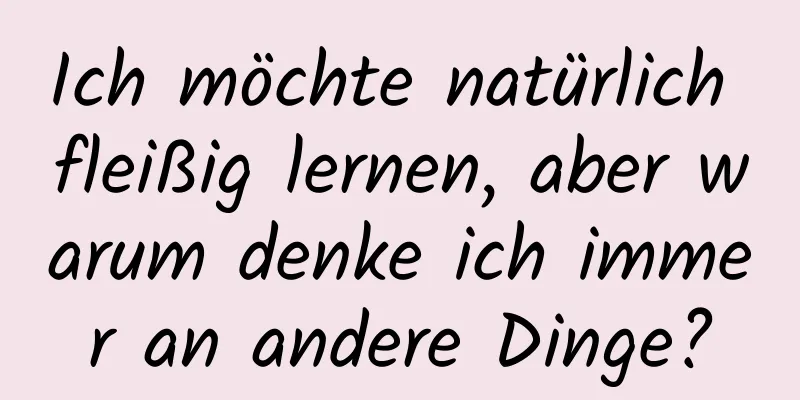 Ich möchte natürlich fleißig lernen, aber warum denke ich immer an andere Dinge?