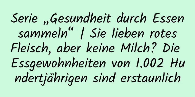 Serie „Gesundheit durch Essen sammeln“ | Sie lieben rotes Fleisch, aber keine Milch? Die Essgewohnheiten von 1.002 Hundertjährigen sind erstaunlich