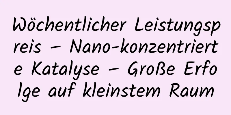 Wöchentlicher Leistungspreis – Nano-konzentrierte Katalyse – Große Erfolge auf kleinstem Raum