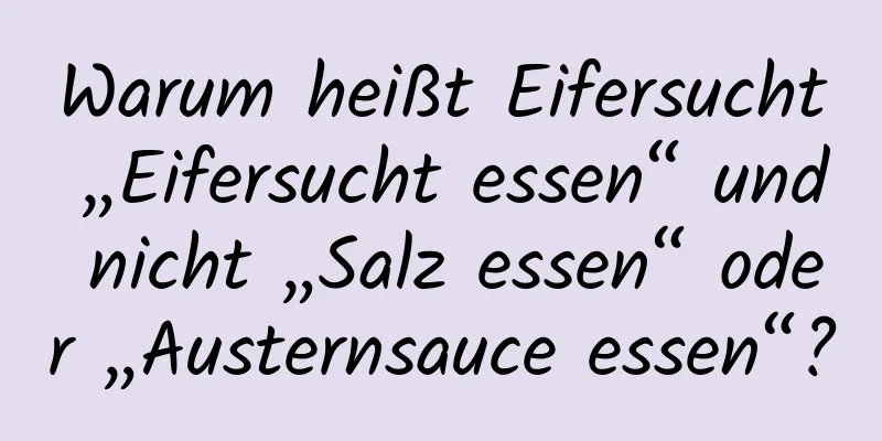 Warum heißt Eifersucht „Eifersucht essen“ und nicht „Salz essen“ oder „Austernsauce essen“?