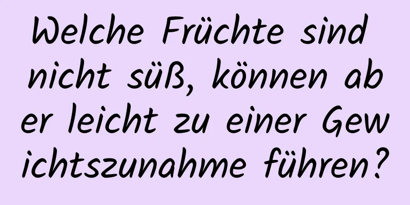 Welche Früchte sind nicht süß, können aber leicht zu einer Gewichtszunahme führen?