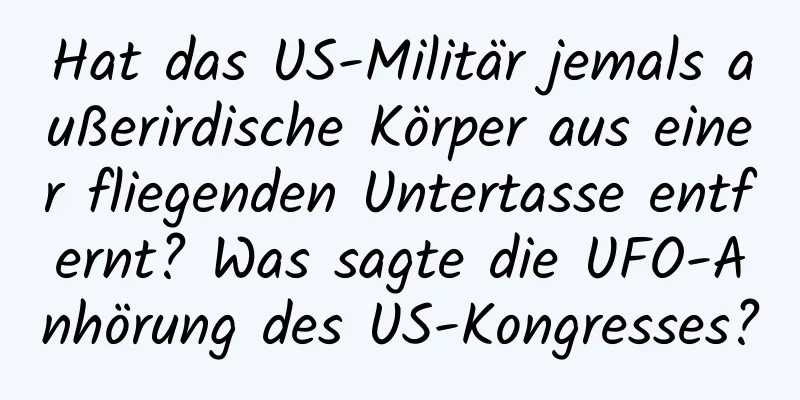 Hat das US-Militär jemals außerirdische Körper aus einer fliegenden Untertasse entfernt? Was sagte die UFO-Anhörung des US-Kongresses?