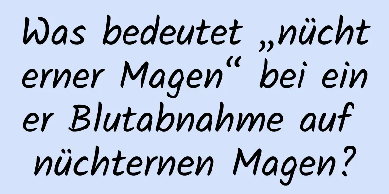 Was bedeutet „nüchterner Magen“ bei einer Blutabnahme auf nüchternen Magen?