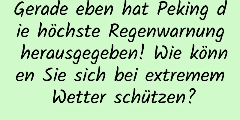 Gerade eben hat Peking die höchste Regenwarnung herausgegeben! Wie können Sie sich bei extremem Wetter schützen?