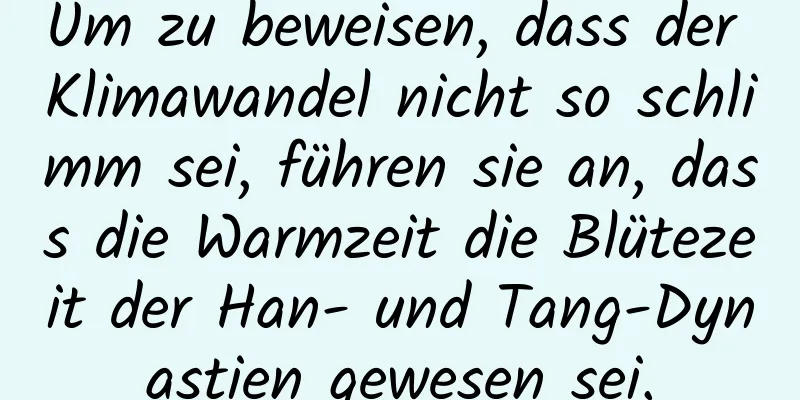Um zu beweisen, dass der Klimawandel nicht so schlimm sei, führen sie an, dass die Warmzeit die Blütezeit der Han- und Tang-Dynastien gewesen sei.