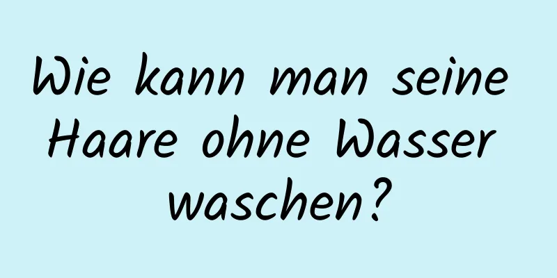 Wie kann man seine Haare ohne Wasser waschen?