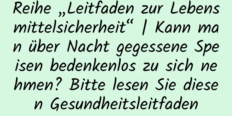 Reihe „Leitfaden zur Lebensmittelsicherheit“ | Kann man über Nacht gegessene Speisen bedenkenlos zu sich nehmen? Bitte lesen Sie diesen Gesundheitsleitfaden