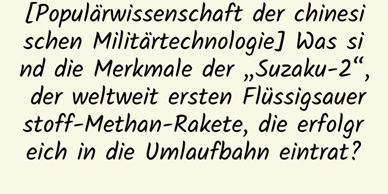 [Populärwissenschaft der chinesischen Militärtechnologie] Was sind die Merkmale der „Suzaku-2“, der weltweit ersten Flüssigsauerstoff-Methan-Rakete, die erfolgreich in die Umlaufbahn eintrat?