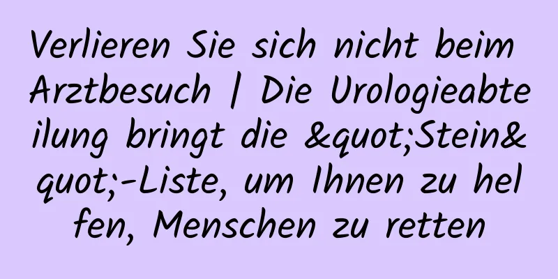 Verlieren Sie sich nicht beim Arztbesuch | Die Urologieabteilung bringt die "Stein"-Liste, um Ihnen zu helfen, Menschen zu retten
