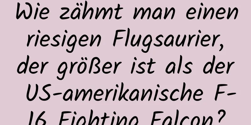 Wie zähmt man einen riesigen Flugsaurier, der größer ist als der US-amerikanische F-16 Fighting Falcon?