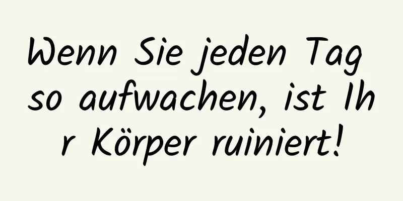 Wenn Sie jeden Tag so aufwachen, ist Ihr Körper ruiniert!
