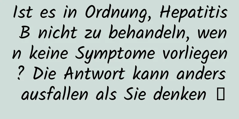 Ist es in Ordnung, Hepatitis B nicht zu behandeln, wenn keine Symptome vorliegen? Die Antwort kann anders ausfallen als Sie denken →