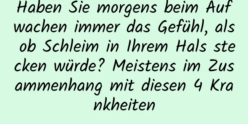 Haben Sie morgens beim Aufwachen immer das Gefühl, als ob Schleim in Ihrem Hals stecken würde? Meistens im Zusammenhang mit diesen 4 Krankheiten