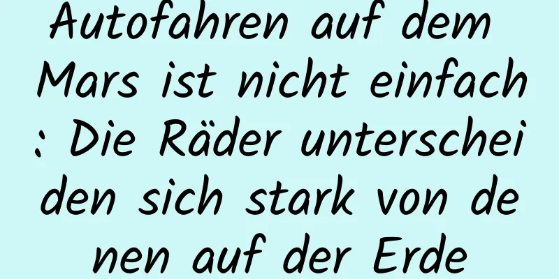 Autofahren auf dem Mars ist nicht einfach: Die Räder unterscheiden sich stark von denen auf der Erde