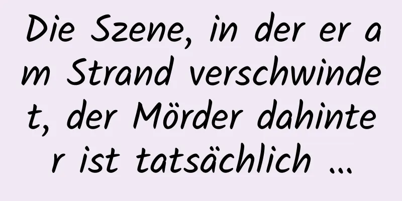 Die Szene, in der er am Strand verschwindet, der Mörder dahinter ist tatsächlich …