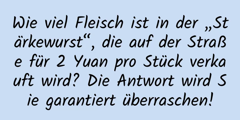 Wie viel Fleisch ist in der „Stärkewurst“, die auf der Straße für 2 Yuan pro Stück verkauft wird? Die Antwort wird Sie garantiert überraschen!