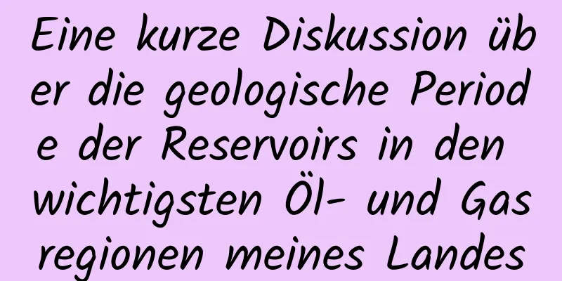 Eine kurze Diskussion über die geologische Periode der Reservoirs in den wichtigsten Öl- und Gasregionen meines Landes
