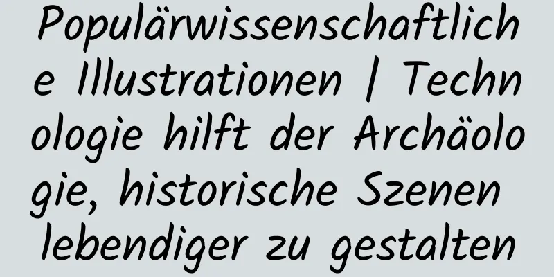 Populärwissenschaftliche Illustrationen | Technologie hilft der Archäologie, historische Szenen lebendiger zu gestalten