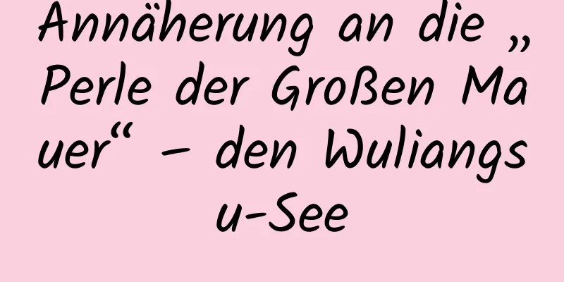 Annäherung an die „Perle der Großen Mauer“ – den Wuliangsu-See