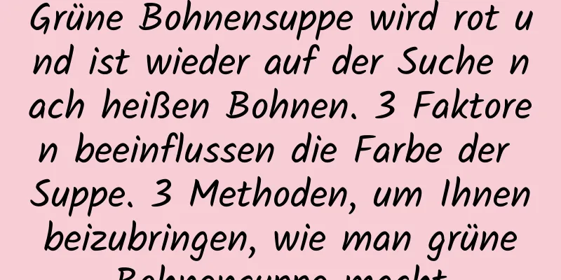Grüne Bohnensuppe wird rot und ist wieder auf der Suche nach heißen Bohnen. 3 Faktoren beeinflussen die Farbe der Suppe. 3 Methoden, um Ihnen beizubringen, wie man grüne Bohnensuppe macht