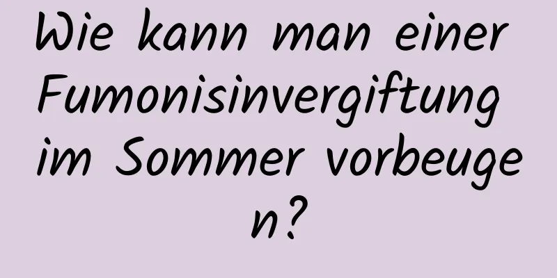 Wie kann man einer Fumonisinvergiftung im Sommer vorbeugen?