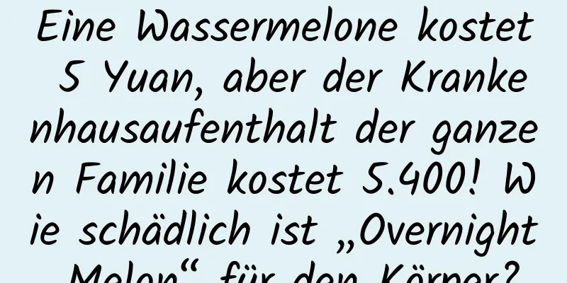 Eine Wassermelone kostet 5 Yuan, aber der Krankenhausaufenthalt der ganzen Familie kostet 5.400! Wie schädlich ist „Overnight Melon“ für den Körper?