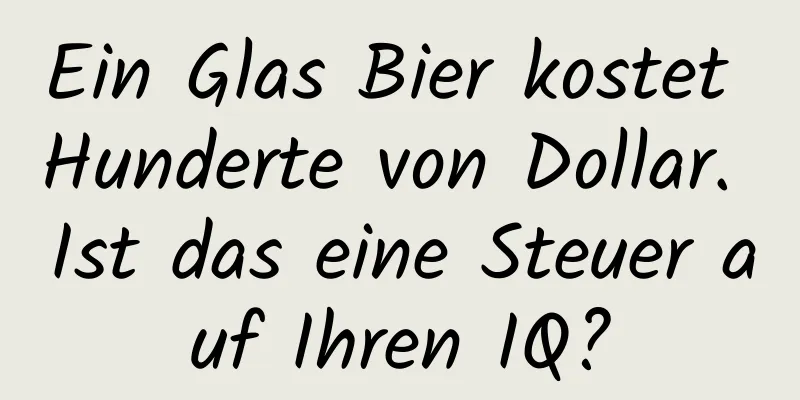 Ein Glas Bier kostet Hunderte von Dollar. Ist das eine Steuer auf Ihren IQ?