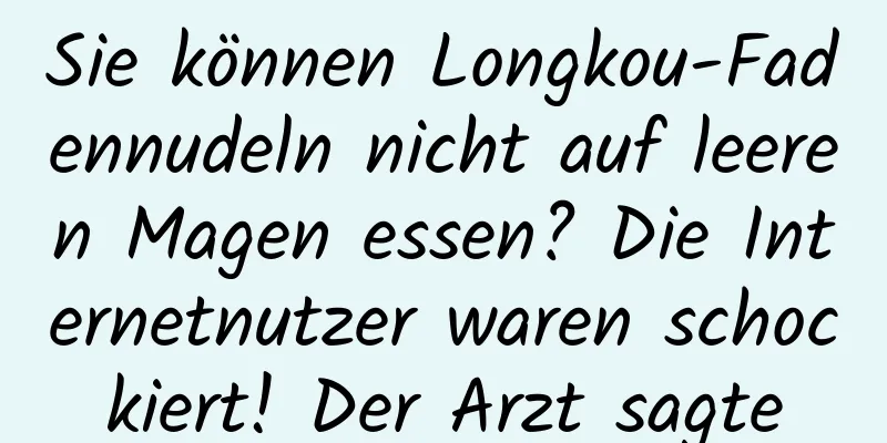 Sie können Longkou-Fadennudeln nicht auf leeren Magen essen? Die Internetnutzer waren schockiert! Der Arzt sagte