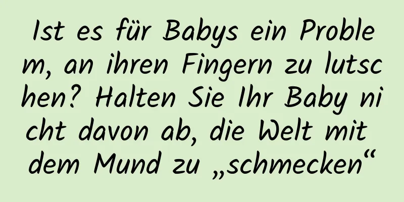 Ist es für Babys ein Problem, an ihren Fingern zu lutschen? Halten Sie Ihr Baby nicht davon ab, die Welt mit dem Mund zu „schmecken“