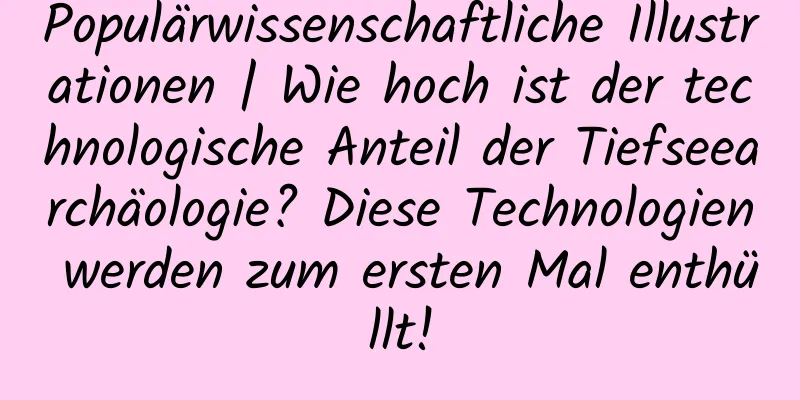 Populärwissenschaftliche Illustrationen | Wie hoch ist der technologische Anteil der Tiefseearchäologie? Diese Technologien werden zum ersten Mal enthüllt!