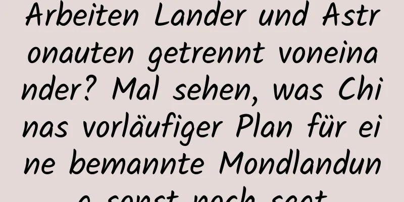 Arbeiten Lander und Astronauten getrennt voneinander? Mal sehen, was Chinas vorläufiger Plan für eine bemannte Mondlandung sonst noch sagt