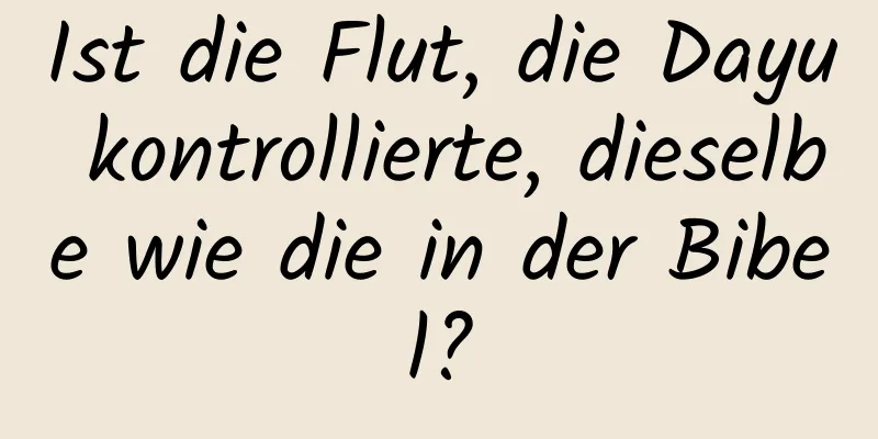 Ist die Flut, die Dayu kontrollierte, dieselbe wie die in der Bibel?