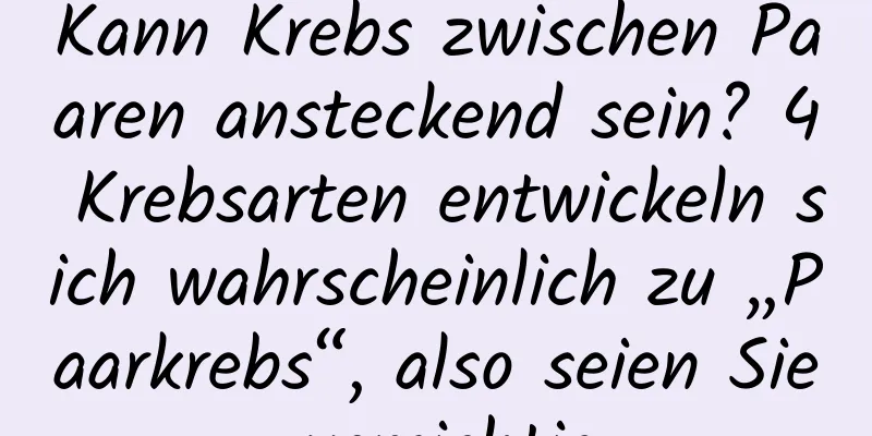 Kann Krebs zwischen Paaren ansteckend sein? 4 Krebsarten entwickeln sich wahrscheinlich zu „Paarkrebs“, also seien Sie vorsichtig
