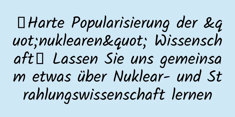 【Harte Popularisierung der "nuklearen" Wissenschaft】 Lassen Sie uns gemeinsam etwas über Nuklear- und Strahlungswissenschaft lernen