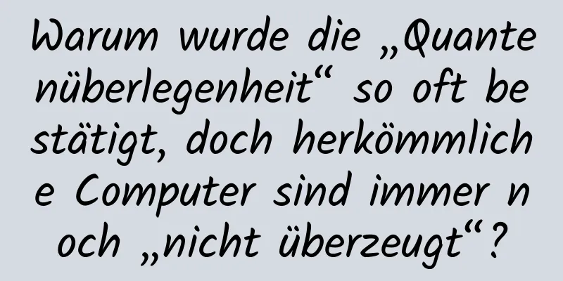 Warum wurde die „Quantenüberlegenheit“ so oft bestätigt, doch herkömmliche Computer sind immer noch „nicht überzeugt“?