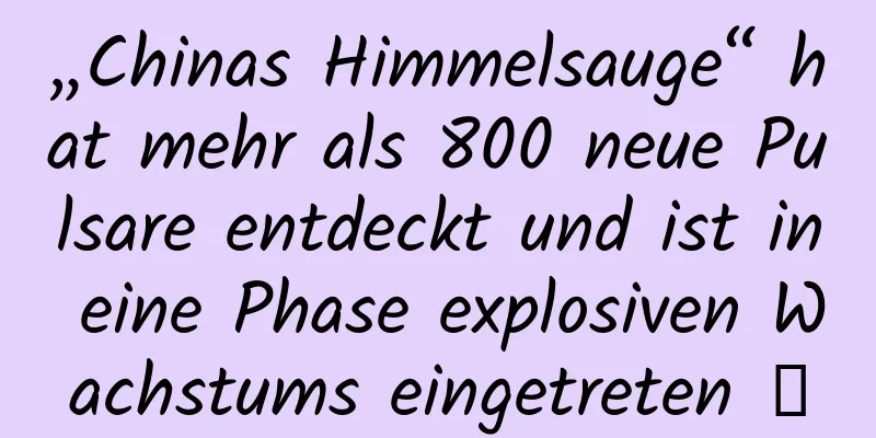 „Chinas Himmelsauge“ hat mehr als 800 neue Pulsare entdeckt und ist in eine Phase explosiven Wachstums eingetreten →