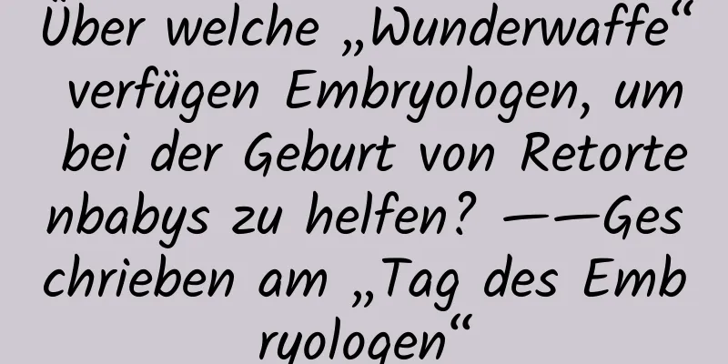 Über welche „Wunderwaffe“ verfügen Embryologen, um bei der Geburt von Retortenbabys zu helfen? ——Geschrieben am „Tag des Embryologen“