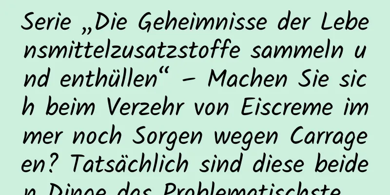 Serie „Die Geheimnisse der Lebensmittelzusatzstoffe sammeln und enthüllen“ – Machen Sie sich beim Verzehr von Eiscreme immer noch Sorgen wegen Carrageen? Tatsächlich sind diese beiden Dinge das Problematischste ...