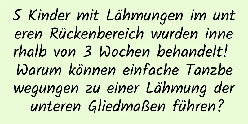 5 Kinder mit Lähmungen im unteren Rückenbereich wurden innerhalb von 3 Wochen behandelt! Warum können einfache Tanzbewegungen zu einer Lähmung der unteren Gliedmaßen führen?