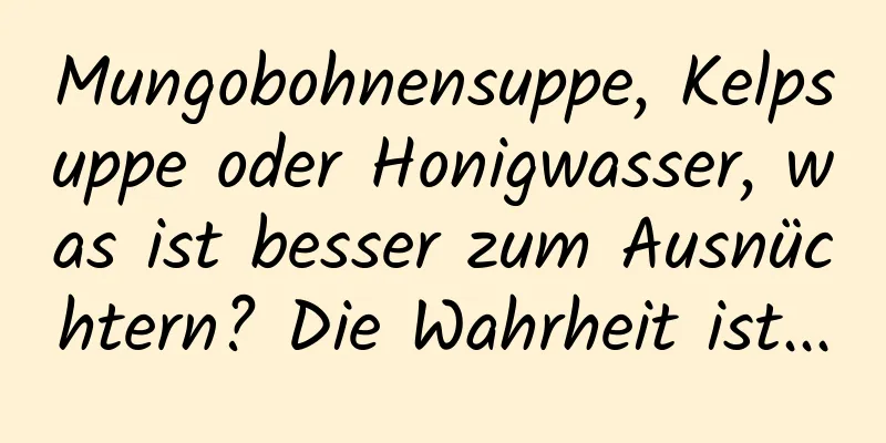 Mungobohnensuppe, Kelpsuppe oder Honigwasser, was ist besser zum Ausnüchtern? Die Wahrheit ist...