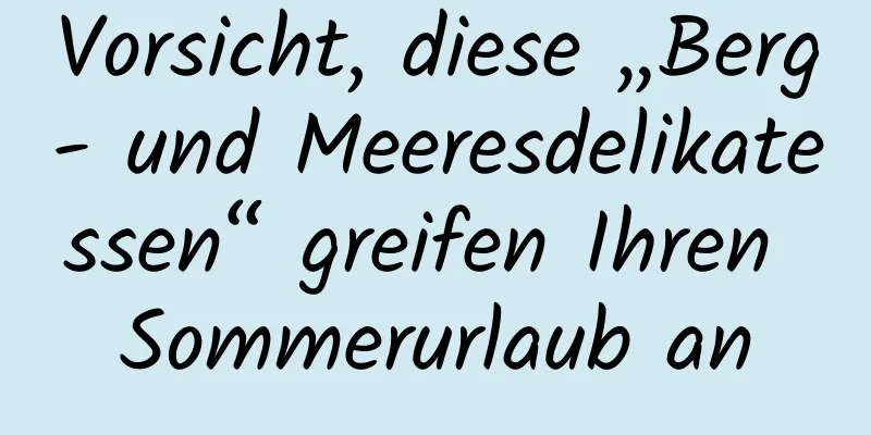 Vorsicht, diese „Berg- und Meeresdelikatessen“ greifen Ihren Sommerurlaub an