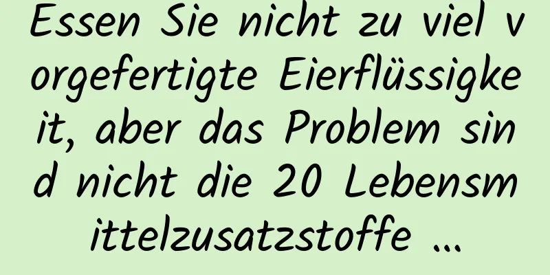 Essen Sie nicht zu viel vorgefertigte Eierflüssigkeit, aber das Problem sind nicht die 20 Lebensmittelzusatzstoffe …