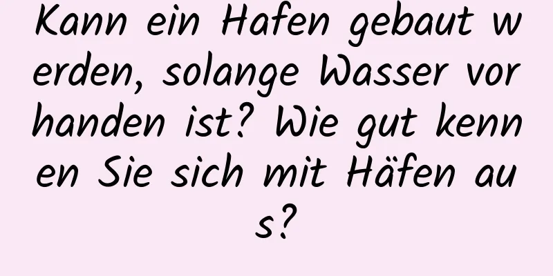 Kann ein Hafen gebaut werden, solange Wasser vorhanden ist? Wie gut kennen Sie sich mit Häfen aus?