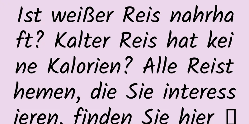 Ist weißer Reis nahrhaft? Kalter Reis hat keine Kalorien? Alle Reisthemen, die Sie interessieren, finden Sie hier →