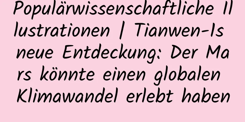 Populärwissenschaftliche Illustrationen | Tianwen-1s neue Entdeckung: Der Mars könnte einen globalen Klimawandel erlebt haben
